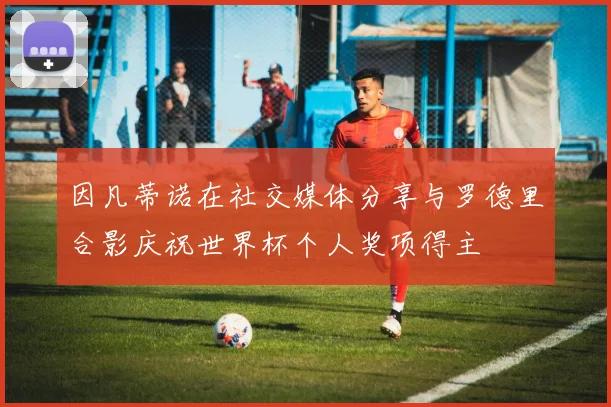 因凡蒂诺在社交媒体分享与罗德里合影庆祝世界杯个人奖项得主