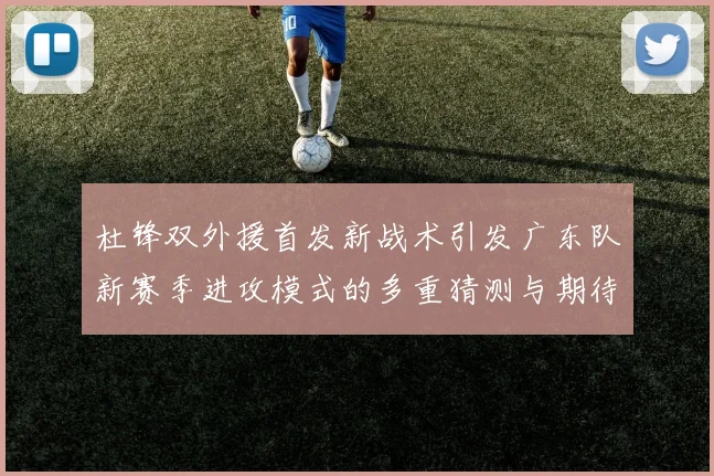 杜锋双外援首发新战术引发广东队新赛季进攻模式的多重猜测与期待
