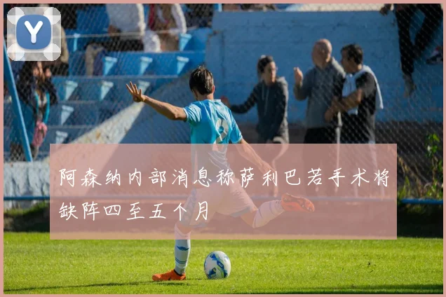 阿森纳内部消息称萨利巴若手术将缺阵四至五个月