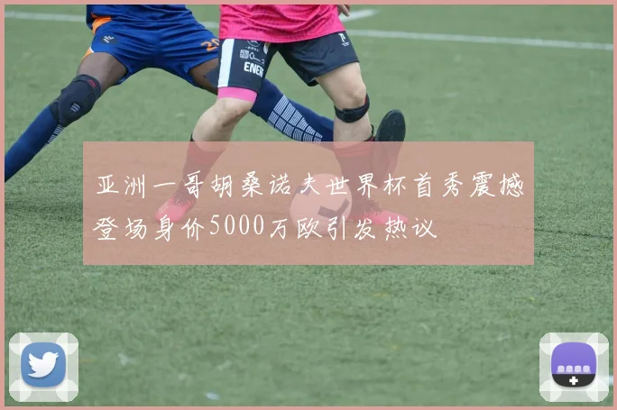 亚洲一哥胡桑诺夫世界杯首秀震撼登场身价5000万欧引发热议