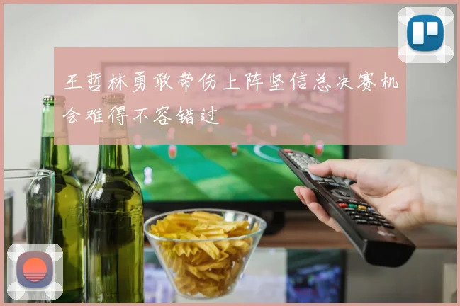 王哲林勇敢带伤上阵坚信总决赛机会难得不容错过
