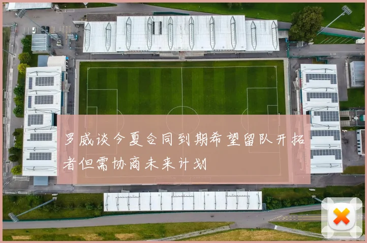 罗威谈今夏合同到期希望留队开拓者但需协商未来计划