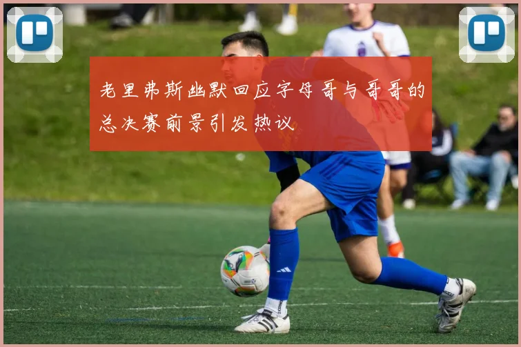 老里弗斯幽默回应字母哥与哥哥的总决赛前景引发热议