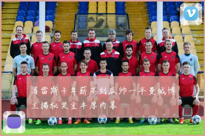 马雷斯卡年薪不到瓜帅一半曼城博主揭秘奖金丰厚内幕
