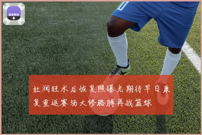 杜润旺术后恢复照曝光期待早日康复重返赛场大修胳膊再战篮球