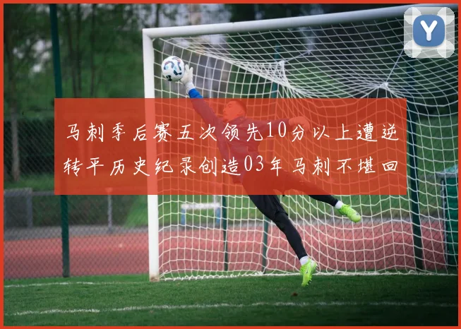 马刺季后赛五次领先10分以上遭逆转平历史纪录创造03年马刺不堪回首的尴尬