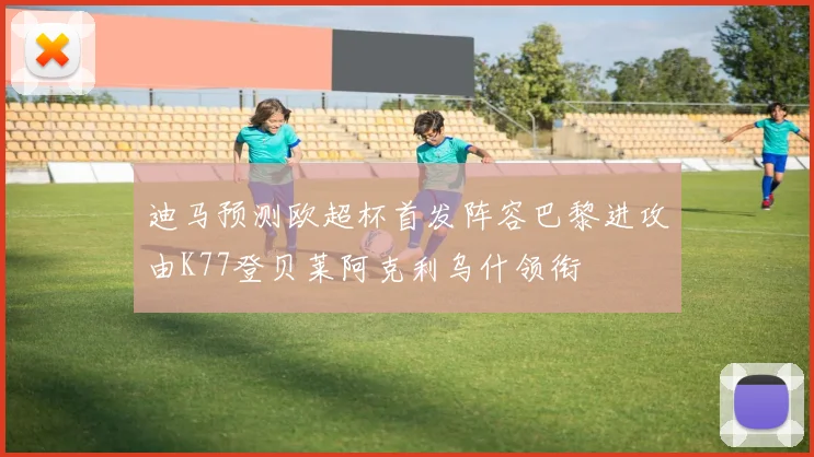 迪马预测欧超杯首发阵容巴黎进攻由K77登贝莱阿克利乌什领衔