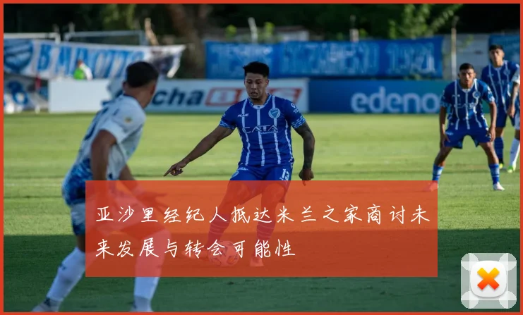 亚沙里经纪人抵达米兰之家商讨未来发展与转会可能性