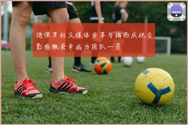 德保罗社交媒体分享与梅西庆祝合影感慨荣幸成为团队一员