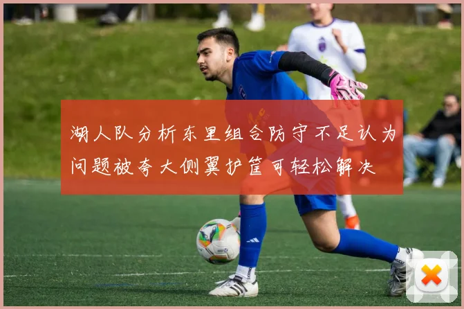 湖人队分析东里组合防守不足认为问题被夸大侧翼护筐可轻松解决