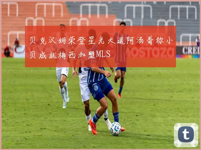 贝克汉姆荣登星光大道阿汤哥称小贝成就梅西加盟MLS