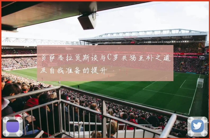 贡萨洛拉莫斯谈与C罗共场互补之道及自我准备的提升