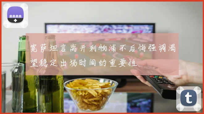 宽萨坦言离开利物浦不后悔强调渴望稳定出场时间的重要性