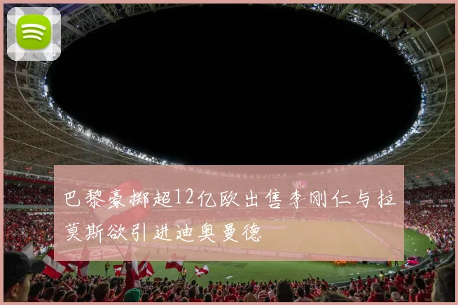 巴黎豪掷超12亿欧出售李刚仁与拉莫斯欲引进迪奥曼德