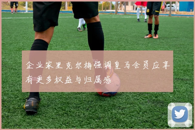 企业家里克尔梅强调皇马会员应享有更多权益与归属感