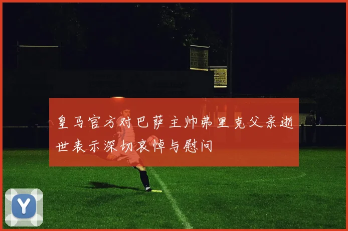 皇马官方对巴萨主帅弗里克父亲逝世表示深切哀悼与慰问