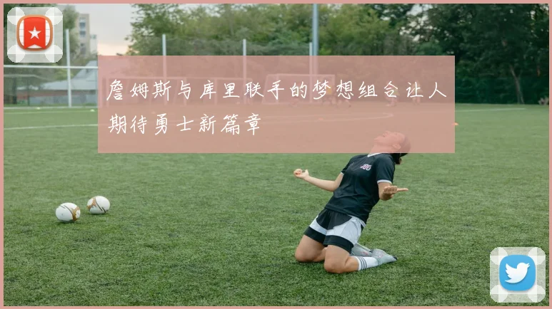 詹姆斯与库里联手的梦想组合让人期待勇士新篇章